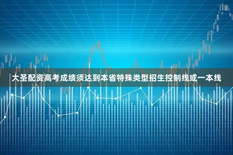 大圣配资高考成绩须达到本省特殊类型招生控制线或一本线