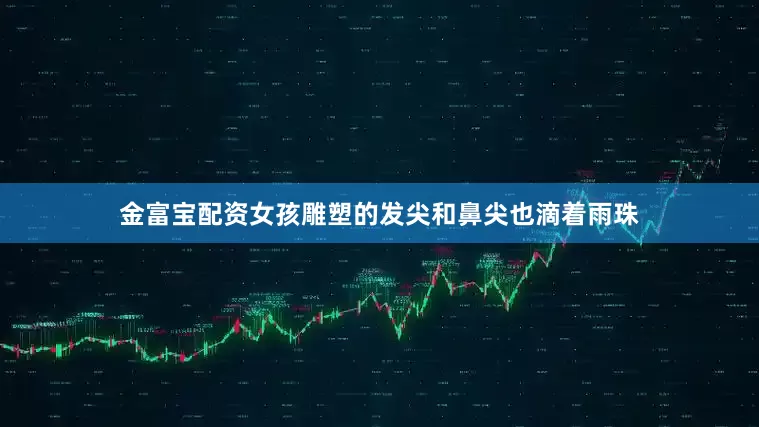 金富宝配资女孩雕塑的发尖和鼻尖也滴着雨珠
