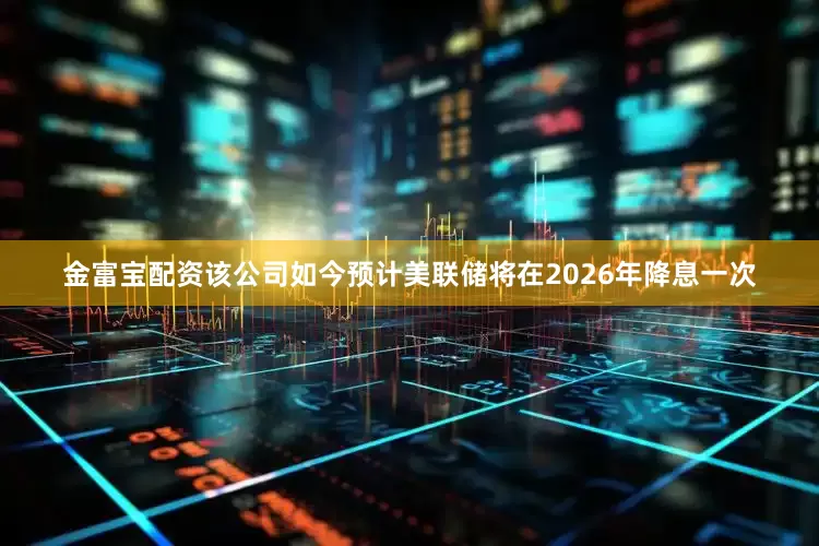 金富宝配资该公司如今预计美联储将在2026年降息一次