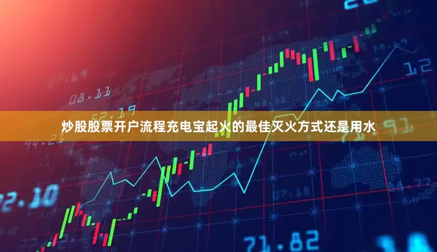 炒股股票开户流程充电宝起火的最佳灭火方式还是用水