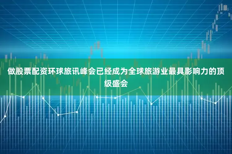做股票配资环球旅讯峰会已经成为全球旅游业最具影响力的顶级盛会