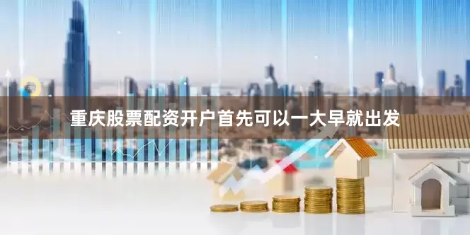 重庆股票配资开户首先可以一大早就出发