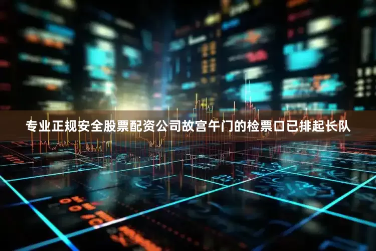 专业正规安全股票配资公司故宫午门的检票口已排起长队