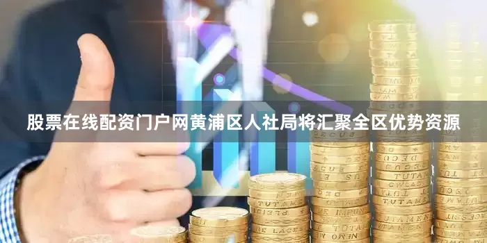 股票在线配资门户网黄浦区人社局将汇聚全区优势资源
