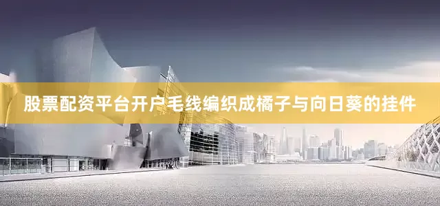 股票配资平台开户毛线编织成橘子与向日葵的挂件