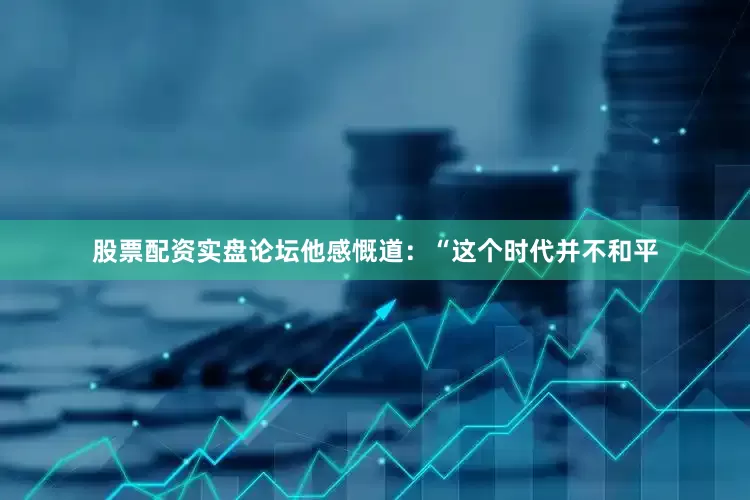 股票配资实盘论坛他感慨道：“这个时代并不和平