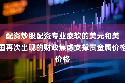 配资炒股配资专业疲软的美元和美国再次出现的财政焦虑支撑贵金属价格