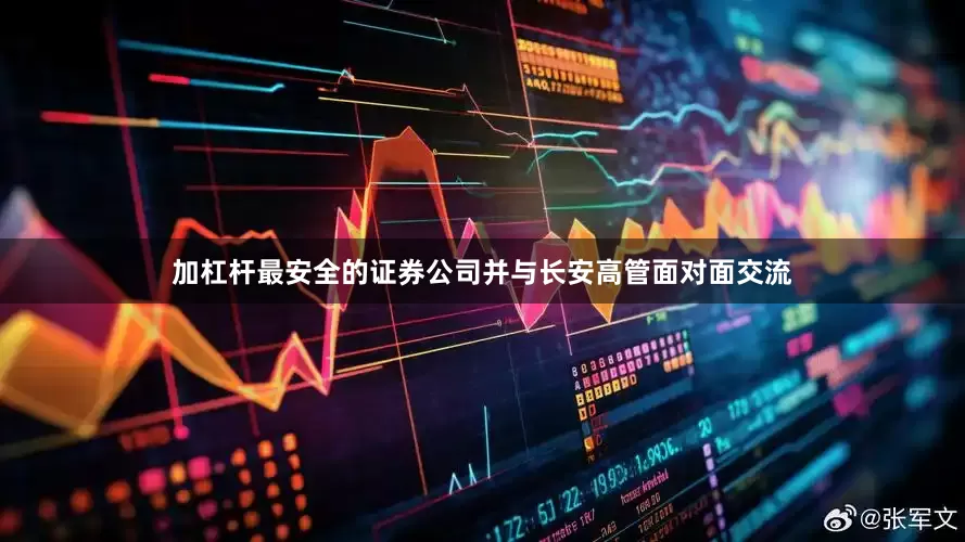 加杠杆最安全的证券公司并与长安高管面对面交流