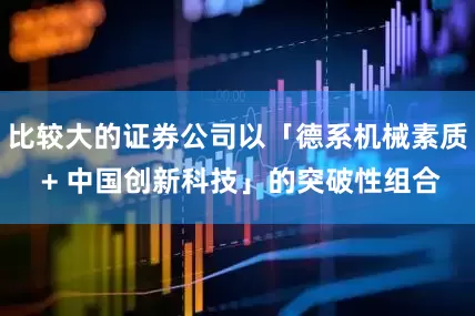 比较大的证券公司以「德系机械素质 + 中国创新科技」的突破性组合