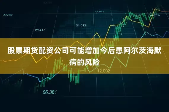 股票期货配资公司可能增加今后患阿尔茨海默病的风险