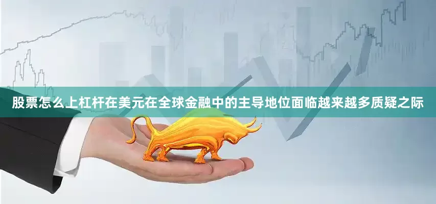 股票怎么上杠杆在美元在全球金融中的主导地位面临越来越多质疑之际