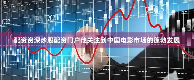 配资资深炒股配资门户他关注到中国电影市场的蓬勃发展