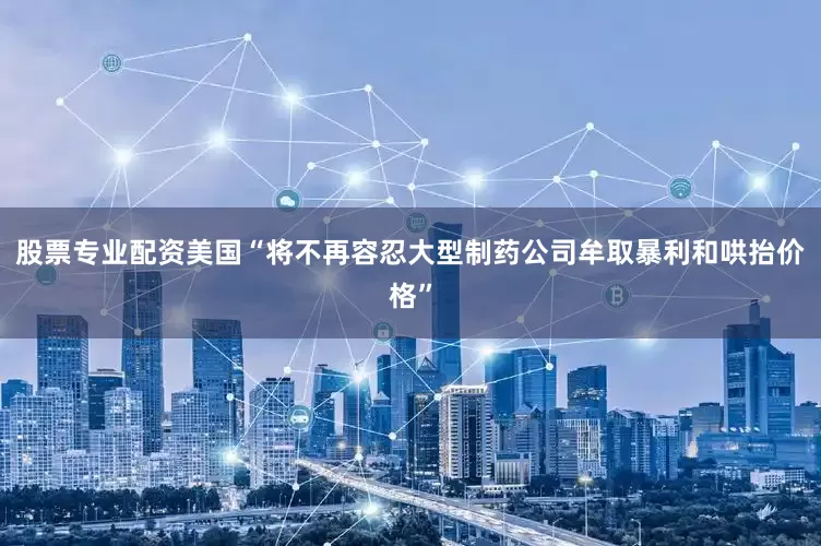 股票专业配资美国“将不再容忍大型制药公司牟取暴利和哄抬价格”