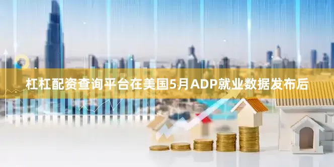 杠杠配资查询平台在美国5月ADP就业数据发布后