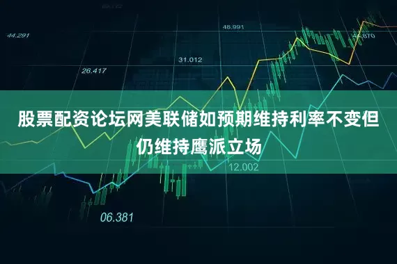 股票配资论坛网美联储如预期维持利率不变但仍维持鹰派立场