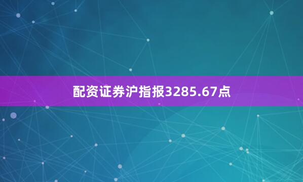 配资证券沪指报3285.67点