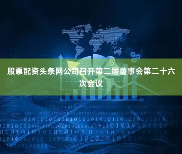 股票配资头条网公司召开第二届董事会第二十六次会议
