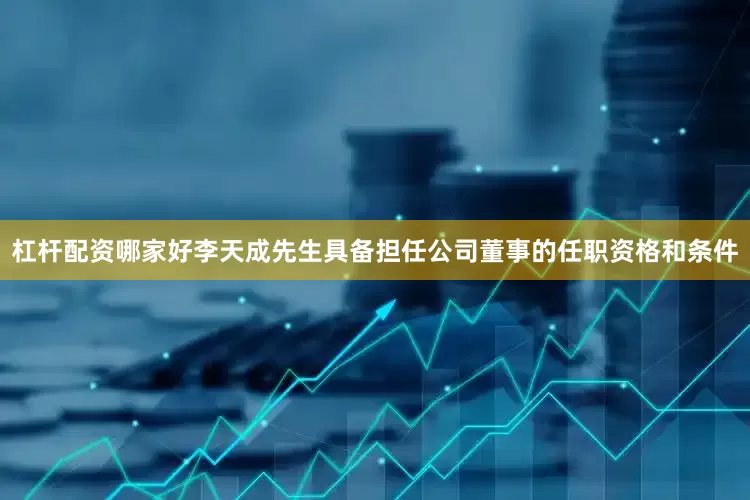 杠杆配资哪家好李天成先生具备担任公司董事的任职资格和条件