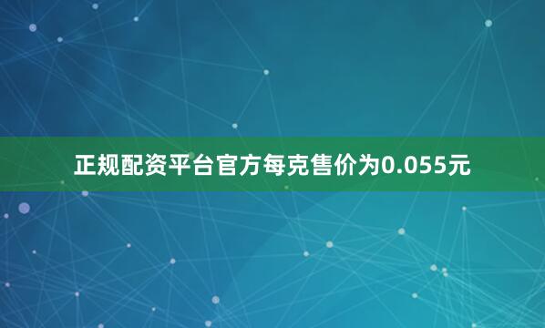 正规配资平台官方每克售价为0.055元