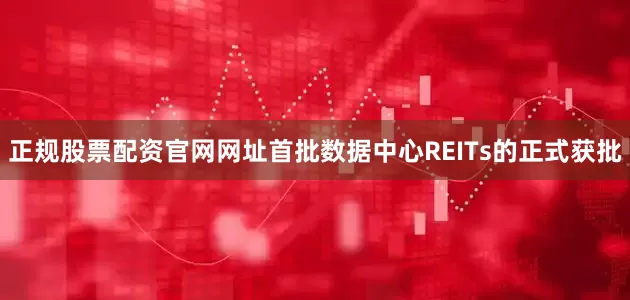 正规股票配资官网网址首批数据中心REITs的正式获批