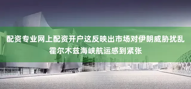 配资专业网上配资开户这反映出市场对伊朗威胁扰乱霍尔木兹海峡航运感到紧张