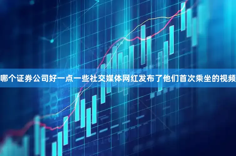 哪个证券公司好一点一些社交媒体网红发布了他们首次乘坐的视频