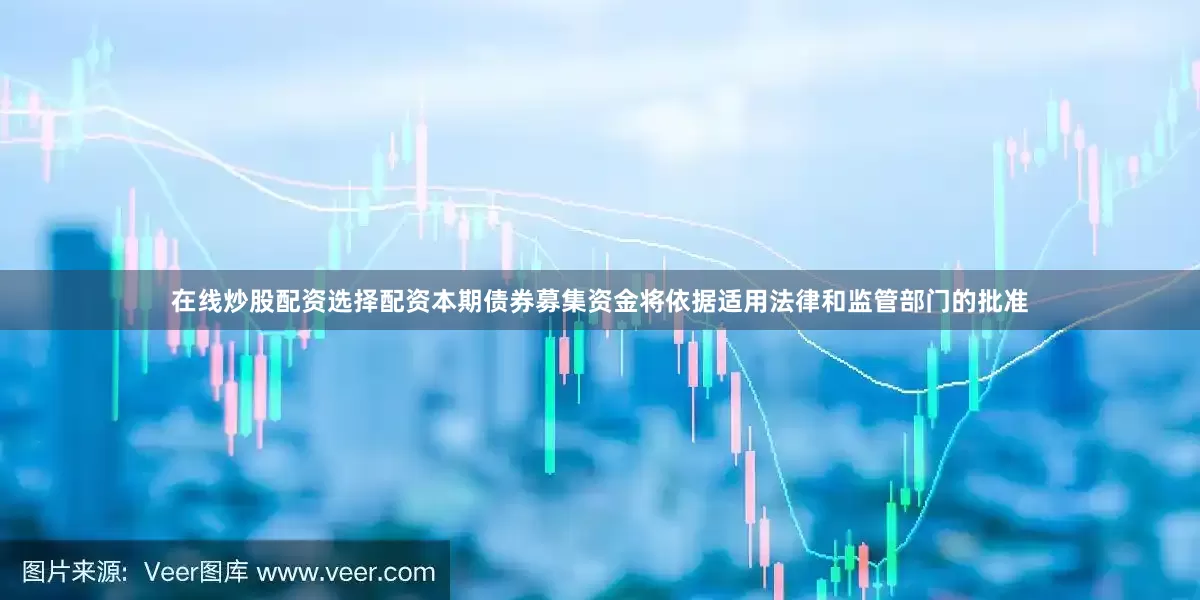 在线炒股配资选择配资　　本期债券募集资金将依据适用法律和监管部门的批准