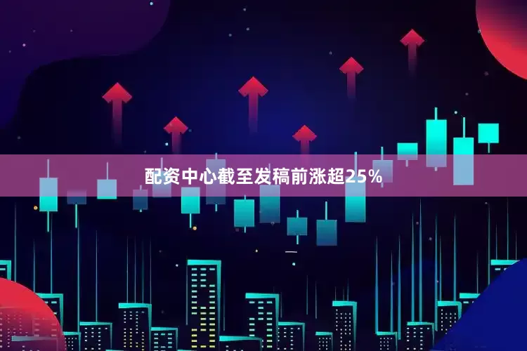 配资中心截至发稿前涨超25%
