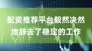 配资推荐平台毅然决然地辞去了稳定的工作