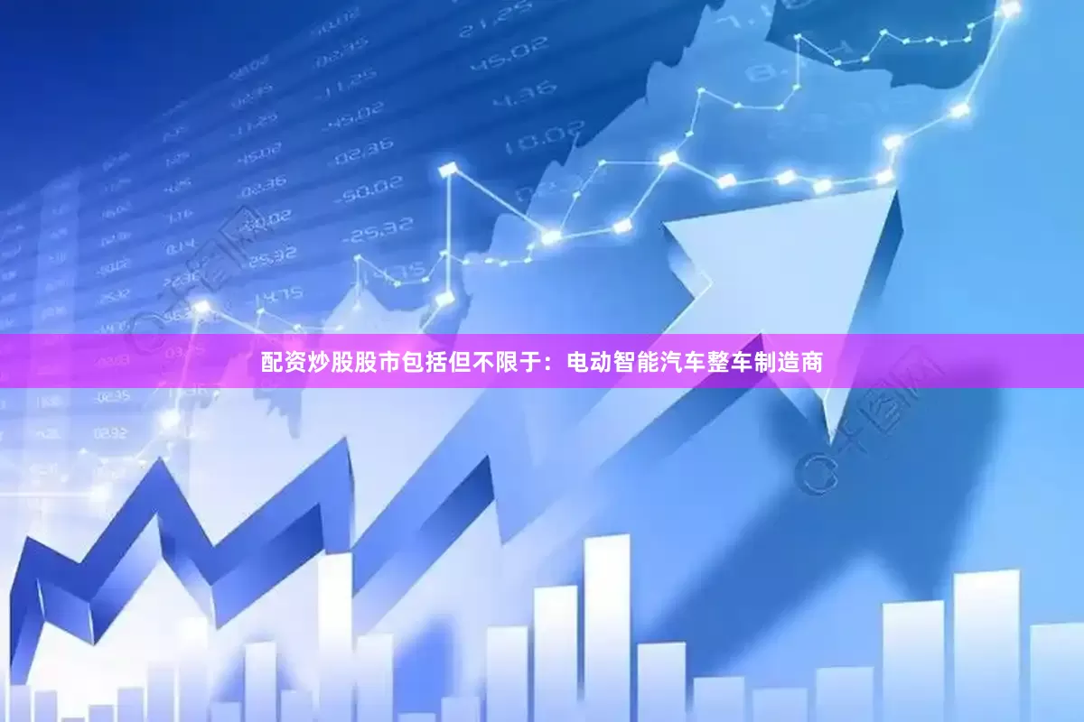 配资炒股股市包括但不限于：电动智能汽车整车制造商