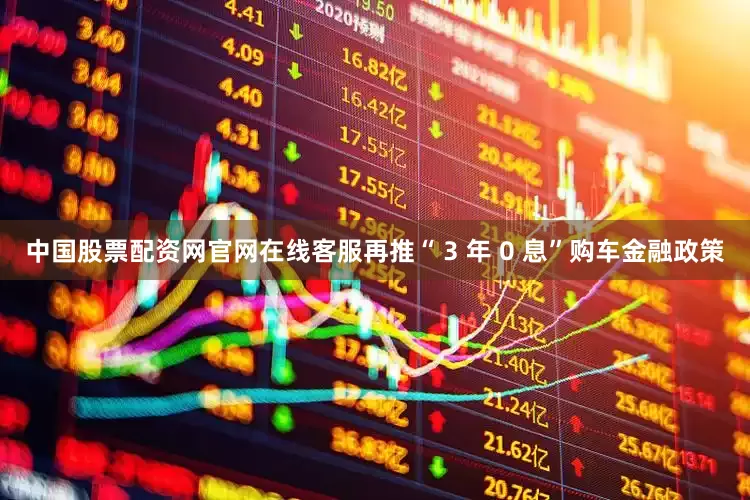 中国股票配资网官网在线客服再推“ 3 年 0 息”购车金融政策