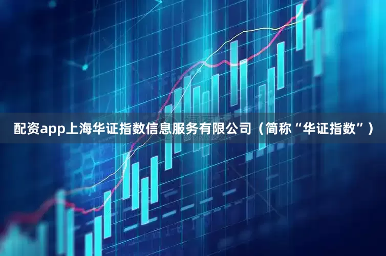 配资app上海华证指数信息服务有限公司（简称“华证指数”）