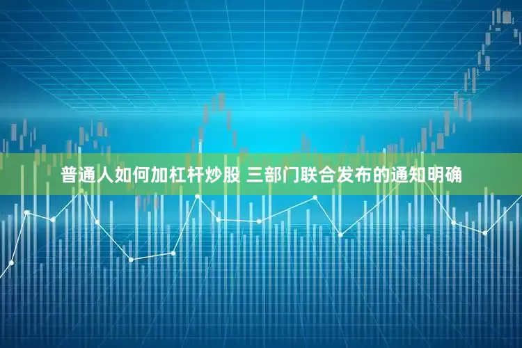 普通人如何加杠杆炒股　　 三部门联合发布的通知明确