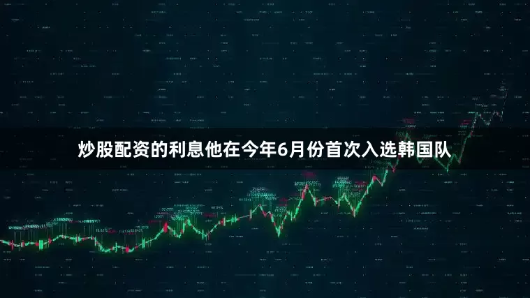 炒股配资的利息他在今年6月份首次入选韩国队