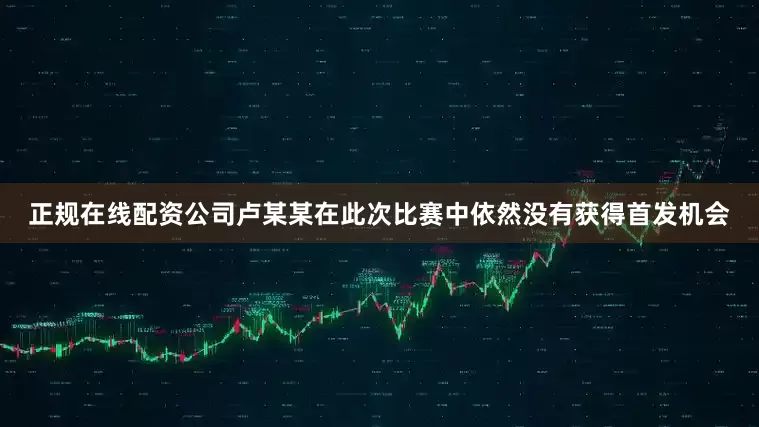 正规在线配资公司卢某某在此次比赛中依然没有获得首发机会