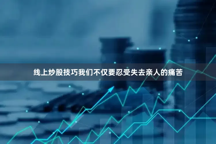线上炒股技巧我们不仅要忍受失去亲人的痛苦