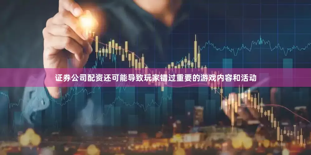 证券公司配资还可能导致玩家错过重要的游戏内容和活动