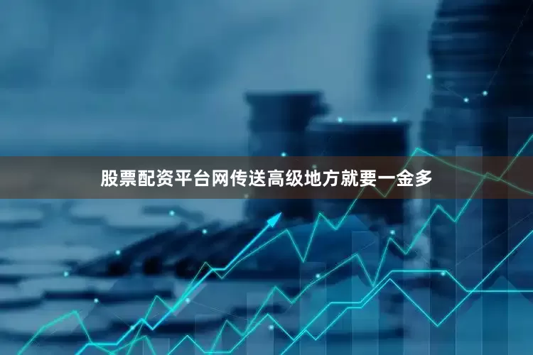 股票配资平台网传送高级地方就要一金多