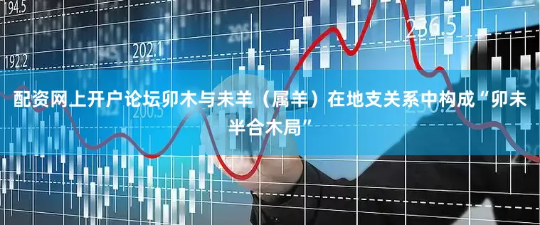 配资网上开户论坛卯木与未羊（属羊）在地支关系中构成“卯未半合木局”