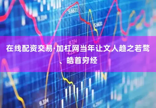 在线配资交易·加杠网当年让文人趋之若鹜、皓首穷经