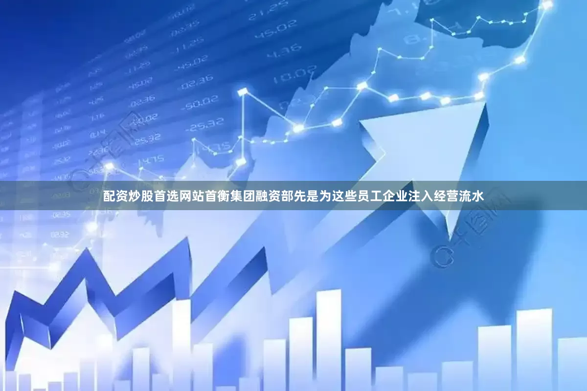 配资炒股首选网站首衡集团融资部先是为这些员工企业注入经营流水