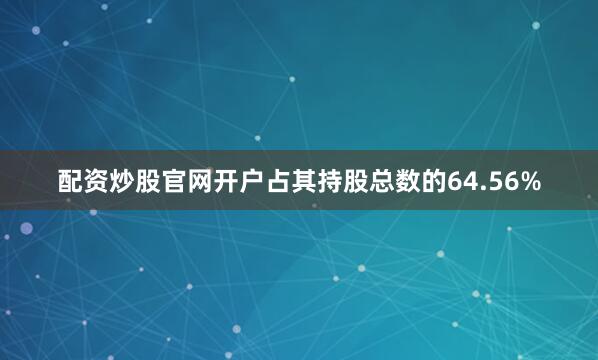 配资炒股官网开户占其持股总数的64.56%