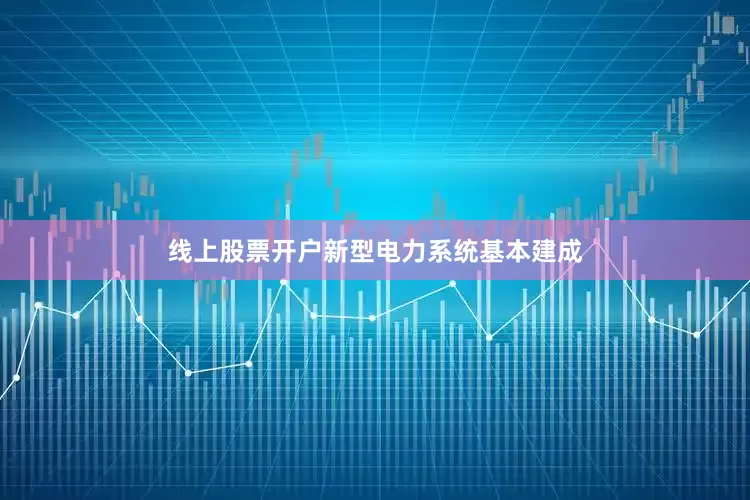 线上股票开户新型电力系统基本建成