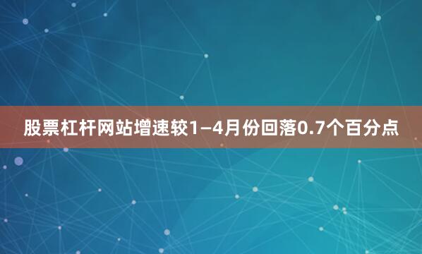 股票杠杆网站增速较1—4月份回落0.7个百分点