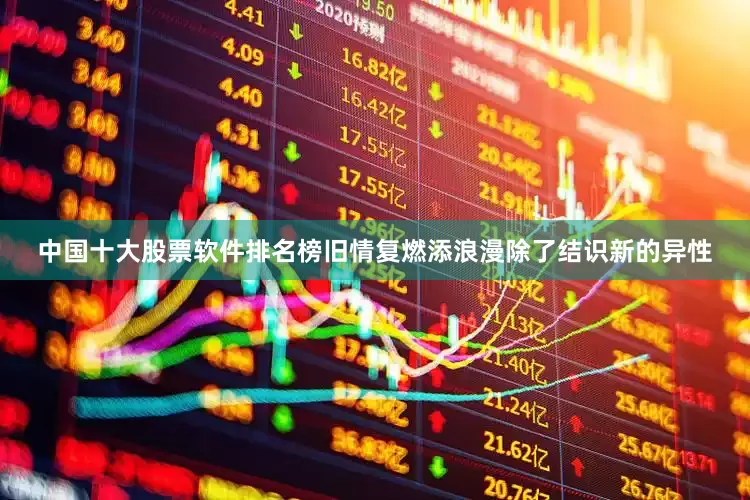 中国十大股票软件排名榜旧情复燃添浪漫除了结识新的异性