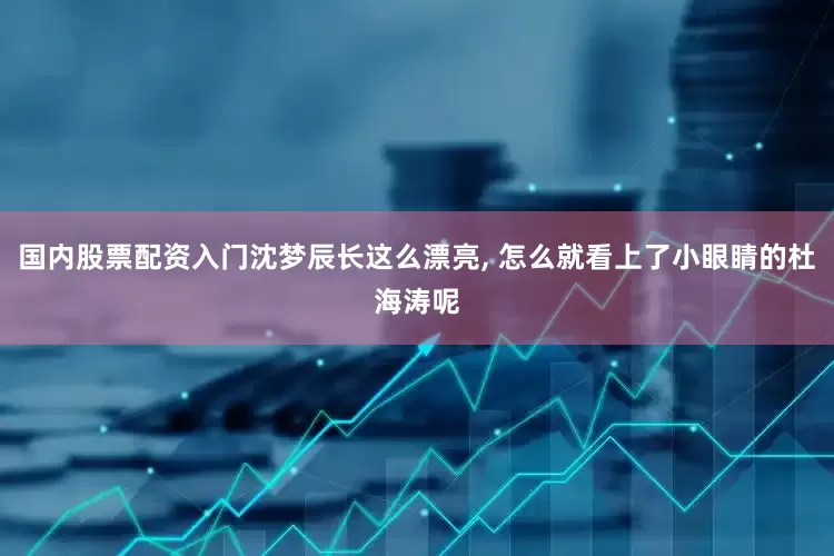 国内股票配资入门沈梦辰长这么漂亮, 怎么就看上了小眼睛的杜海涛呢