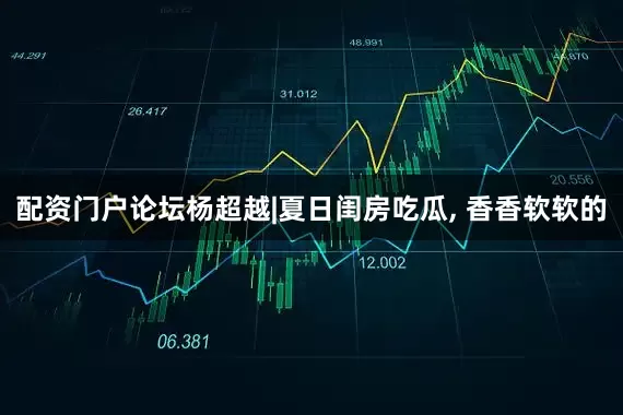 配资门户论坛杨超越|夏日闺房吃瓜, 香香软软的