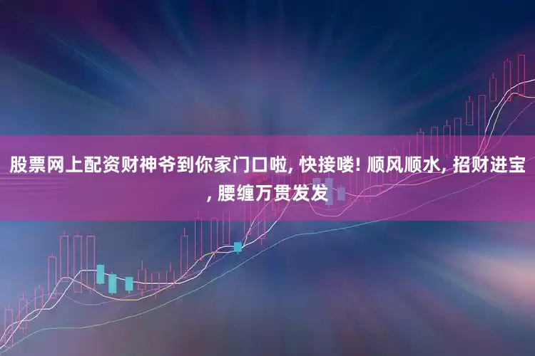 股票网上配资财神爷到你家门口啦, 快接喽! 顺风顺水, 招财进宝, 腰缠万贯发发