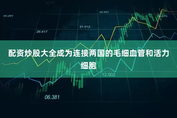 配资炒股大全成为连接两国的毛细血管和活力细胞