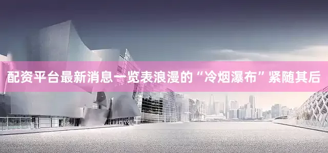 配资平台最新消息一览表浪漫的“冷烟瀑布”紧随其后